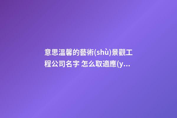 意思溫馨的藝術(shù)景觀工程公司名字 怎么取適應(yīng)-第1張-公司起名-玄機(jī)派